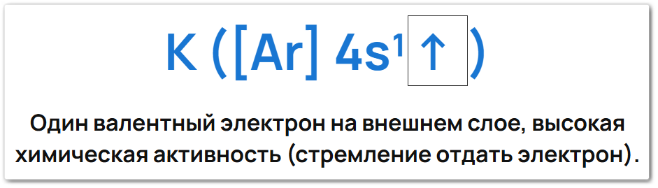 Электронная конфигурация атома калия: [Ar] 4s¹↑. Один валентный электрон на внешней оболочке легко отдаётся, что приводит к степени окисления +1 и образованию иона K⁺ с устойчивой конфигурацией аргона